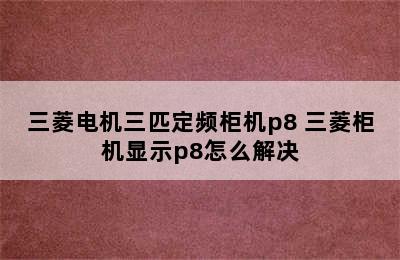 三菱电机三匹定频柜机p8 三菱柜机显示p8怎么解决